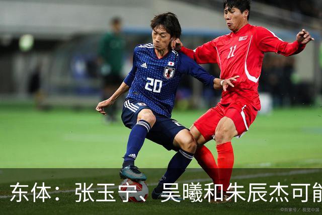 东体：张玉宁、吴曦和朱辰杰可能作为超龄球员出战亚运会