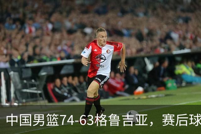 中国男篮74-63格鲁吉亚，赛后球员表现打分：3人满分3人优秀2人及格