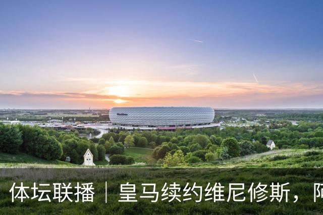 体坛联播｜皇马续约维尼修斯，阿根廷足协力挺因凡蒂诺