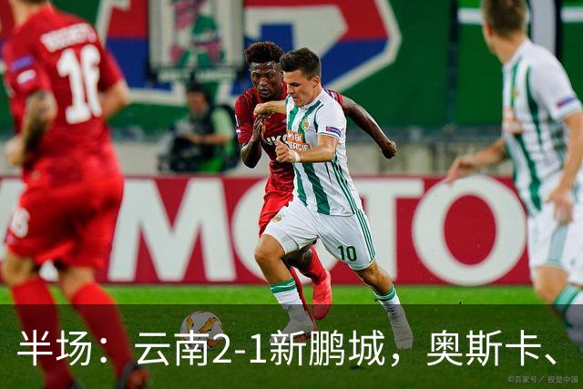 半场：云南2-1新鹏城，奥斯卡、卡约、周定洋破门