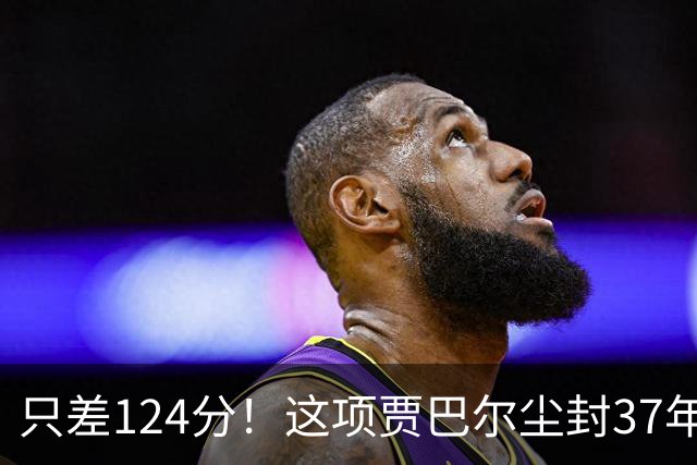 只差124分！这项贾巴尔尘封37年的历史纪录，即将被詹姆斯打破