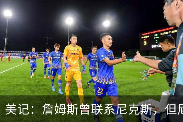 美记：詹姆斯曾联系尼克斯，但尼克斯对他没兴趣！