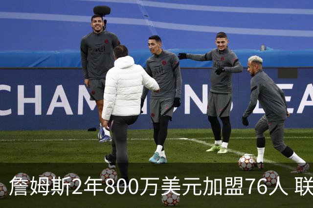 詹姆斯2年800万美元加盟76人 联手大帝+马克西+布朗