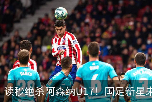 读秒绝杀阿森纳U17！国足新星未来可期