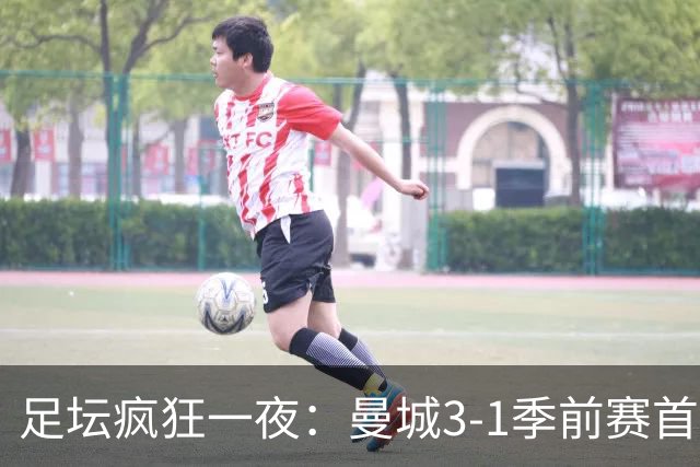 足坛疯狂一夜：曼城3-1季前赛首胜，切尔西0-1+阿隆索上任2连败，米兰1-1国米