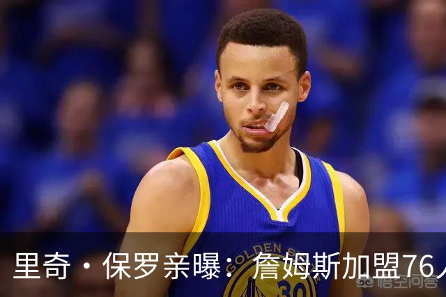 里奇·保罗亲曝：詹姆斯加盟76人前 最终选择只剩勇士